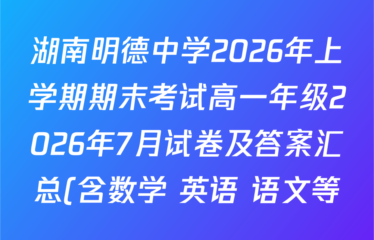 湖南明德中学2026年上学期期末考试高一年级2026年7月试卷及答案汇总(含数学 英语 语文等)